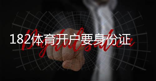 182体育开户要身份证吗?开户流程、所需证件与实名认证全解析