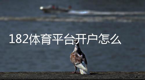 182体育平台开户怎么注册?新手开户详细步骤与安全注意事项