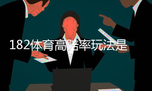 182体育高赔率玩法是什么?新手入门、投注技巧与风险控制全解析