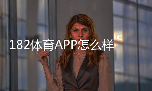 182体育APP怎么样?真实评测、安全性与新手下载使用全攻略