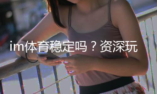 im体育稳定吗?资深玩家解析平台可靠性与实战体验