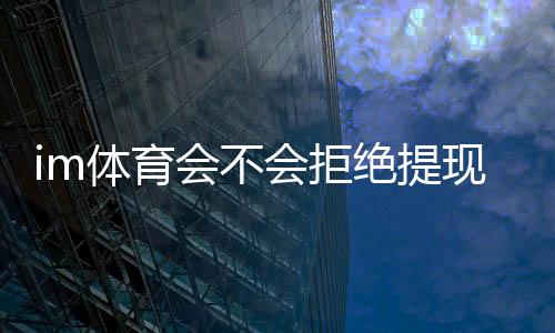 im体育会不会拒绝提现?深度解析平台出款规则与防冻技巧