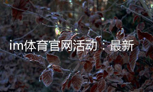 im体育官网活动:最新优惠与独家玩法一网打尽
