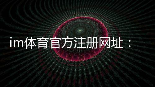 im体育官方注册网址:轻松完成注册畅享顶级体育投注体验