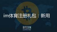im体育注册礼包：新用户专享豪礼及领取攻略