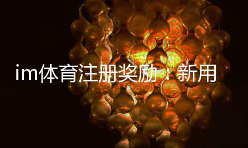 im体育注册奖励:新用户专享高额彩金及VIP礼遇