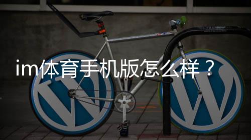 im体育手机版怎么样?资深玩家实测体验与使用技巧分享