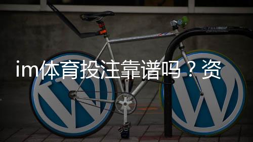 im体育投注靠谱吗?资深玩家揭秘平台安全性与实战技巧