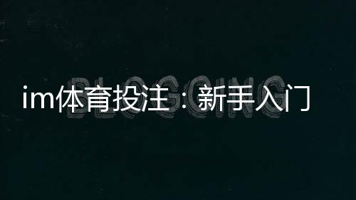 im体育投注：新手入门指南与实战技巧分享
