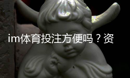 im体育投注方便吗?资深玩家实测操作流程与体验分享