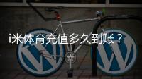 i米体育充值多久到账？实测到账时效与快速到账技巧分享