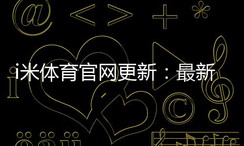 i米体育官网更新:最新优惠活动与游戏体验全面升级