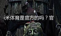 i米体育是官方的吗？官方身份真相揭秘与快速辨别方法