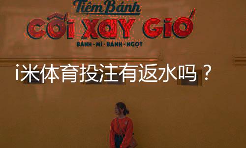 i米体育投注有返水吗?揭秘平台返水福利与领取技巧