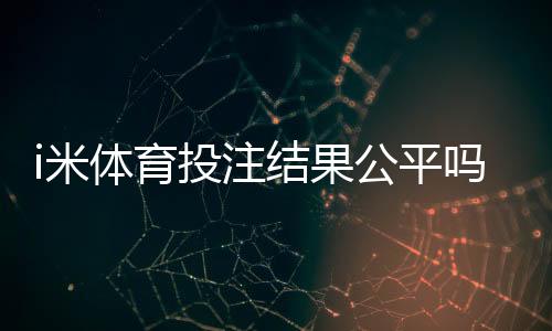 i米体育投注结果公平吗?深度解析平台公正性与玩家实测反馈
