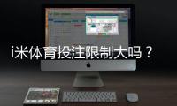 i米体育投注限制大吗？注册、投注、充值与提现限制全面解析
