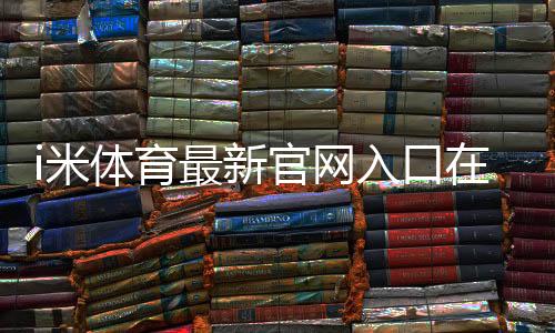 i米体育最新官网入口在哪里?官方直达链接与安全访问教程