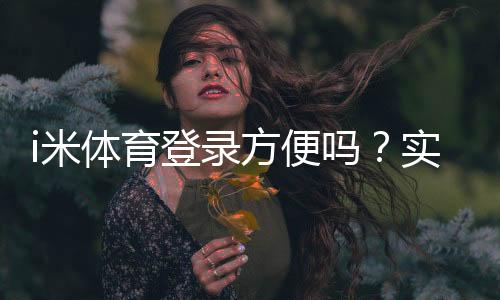 i米体育登录方便吗?实测登录流程与体验分享