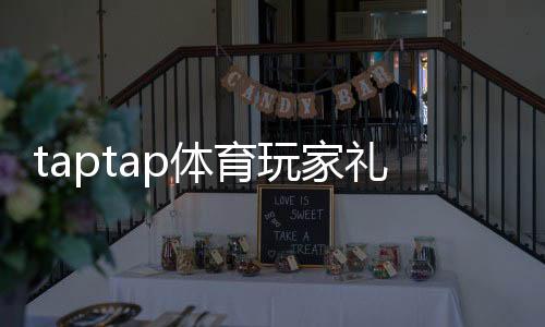 taptap体育玩家礼包领取攻略:新手必看激活步骤与福利内容详解