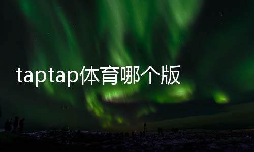 taptap体育哪个版本靠谱?正版辨别、版本对比与安全下载指南