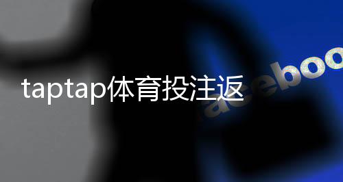 taptap体育投注返利高吗?返利比例、领取规则与真实评价一文看懂