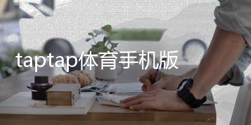 taptap体育手机版怎么样?全面测评:功能、体验、优缺点与下载安装指南