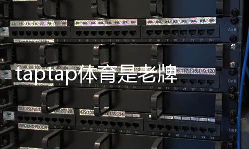 taptap体育是老牌平台吗?权威评测:历史、信誉与玩法全解析