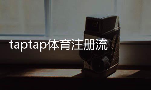 taptap体育注册流程详解:新手手机注册图文步骤与常见问题