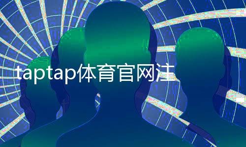 taptap体育官网注册入口在哪?最新注册教程、详细步骤与账号安全指南